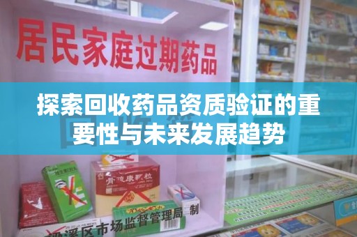 惠州探索回收药品资质验证的重要性与未来发展趋势