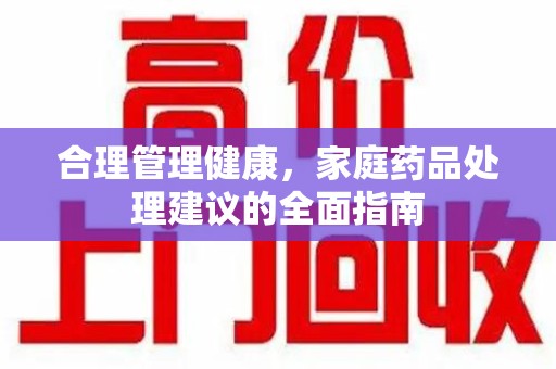 惠州合理管理健康，家庭药品处理建议的全面指南