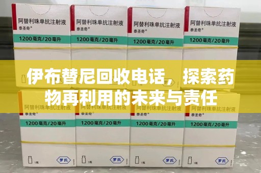 惠州伊布替尼回收电话，探索药物再利用的未来与责任