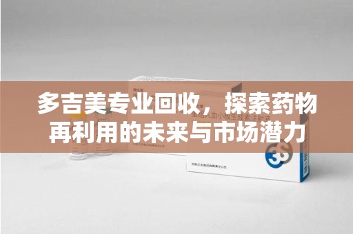 惠州多吉美专业回收，探索药物再利用的未来与市场潜力