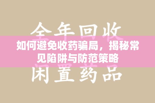 惠州如何避免收药骗局，揭秘常见陷阱与防范策略