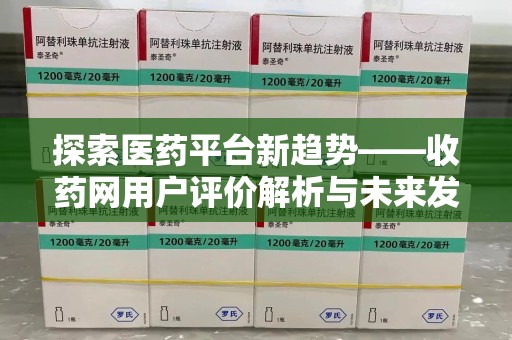 惠州探索医药平台新趋势——收药网用户评价解析与未来发展