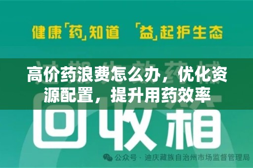 惠州高价药浪费怎么办，优化资源配置，提升用药效率