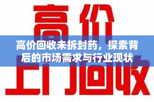 惠州高价回收未拆封药，探索背后的市场需求与行业现状